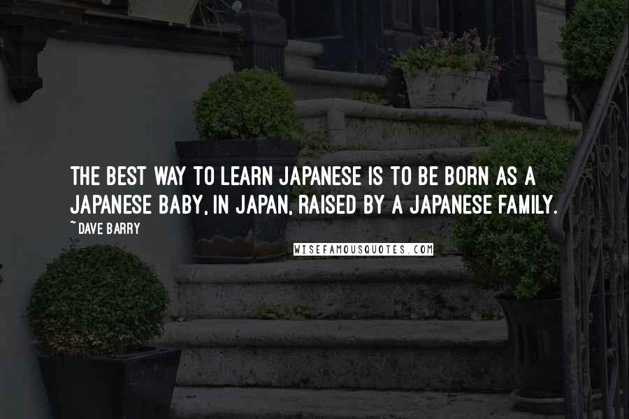 Dave Barry Quotes: The best way to learn Japanese is to be born as a Japanese baby, in Japan, raised by a Japanese family.