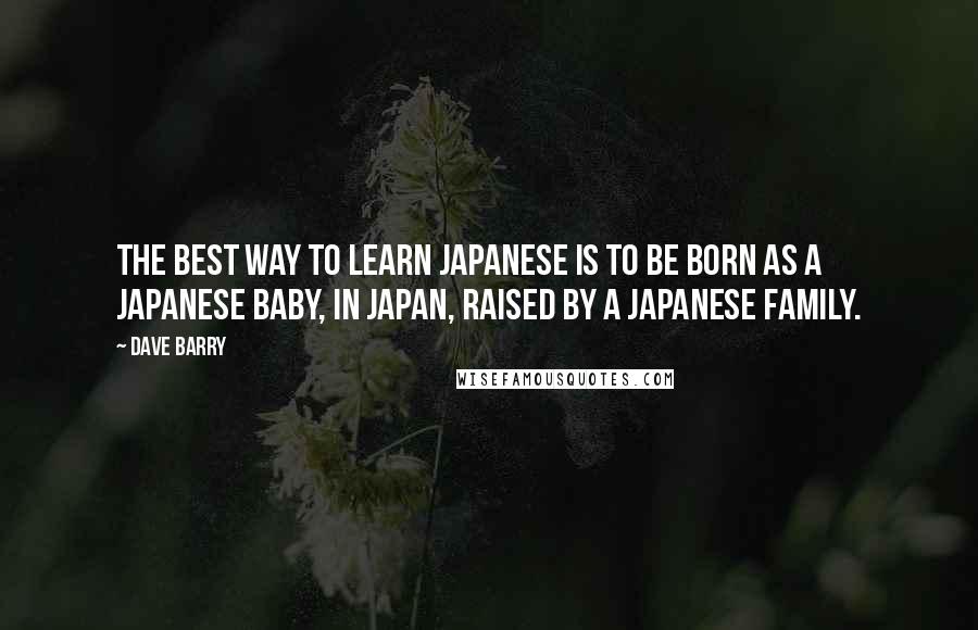 Dave Barry Quotes: The best way to learn Japanese is to be born as a Japanese baby, in Japan, raised by a Japanese family.