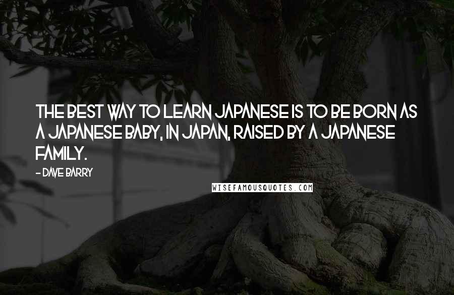 Dave Barry Quotes: The best way to learn Japanese is to be born as a Japanese baby, in Japan, raised by a Japanese family.