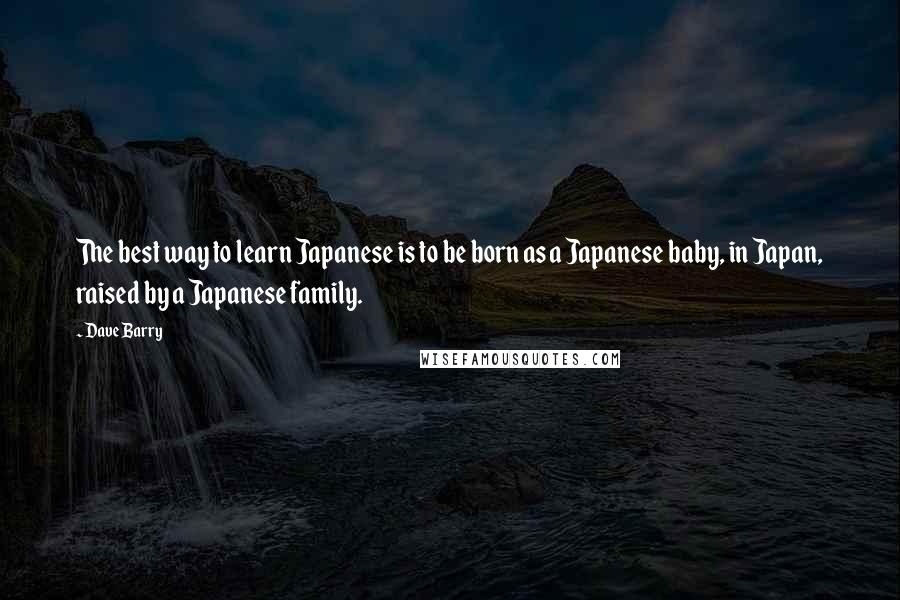 Dave Barry Quotes: The best way to learn Japanese is to be born as a Japanese baby, in Japan, raised by a Japanese family.