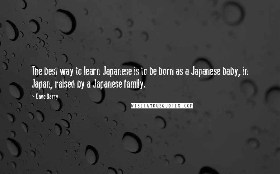 Dave Barry Quotes: The best way to learn Japanese is to be born as a Japanese baby, in Japan, raised by a Japanese family.