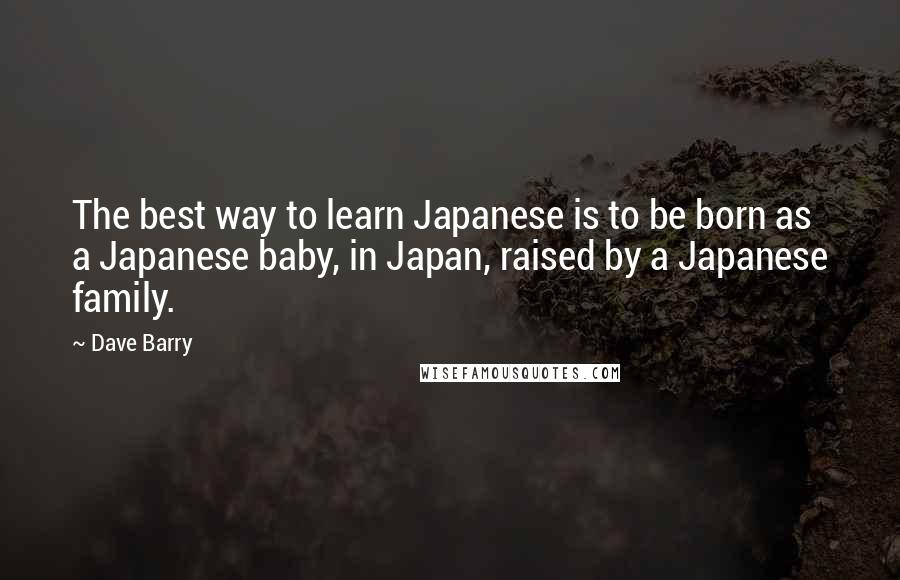 Dave Barry Quotes: The best way to learn Japanese is to be born as a Japanese baby, in Japan, raised by a Japanese family.