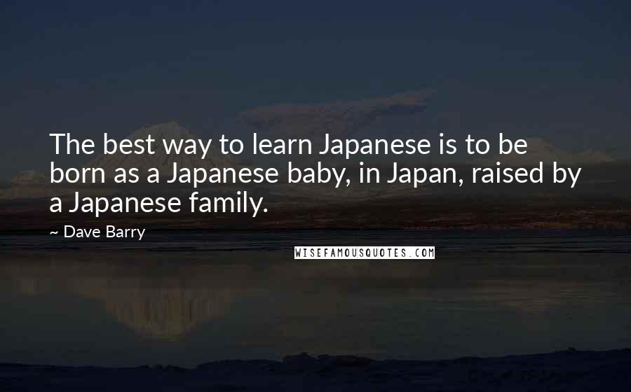 Dave Barry Quotes: The best way to learn Japanese is to be born as a Japanese baby, in Japan, raised by a Japanese family.