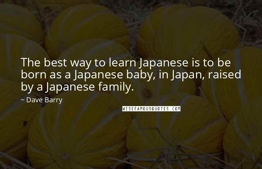 Dave Barry Quotes: The best way to learn Japanese is to be born as a Japanese baby, in Japan, raised by a Japanese family.