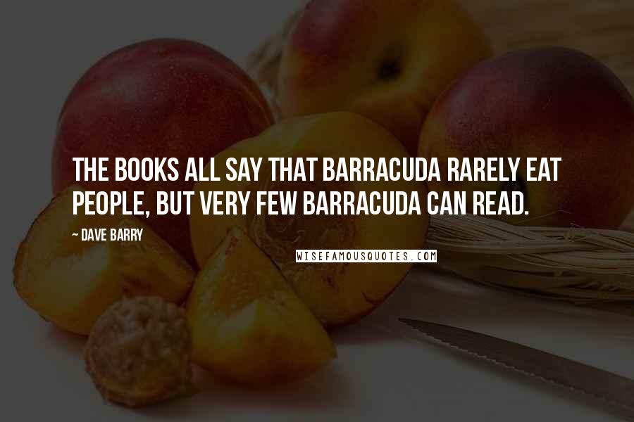 Dave Barry Quotes: The books all say that barracuda rarely eat people, but very few barracuda can read.