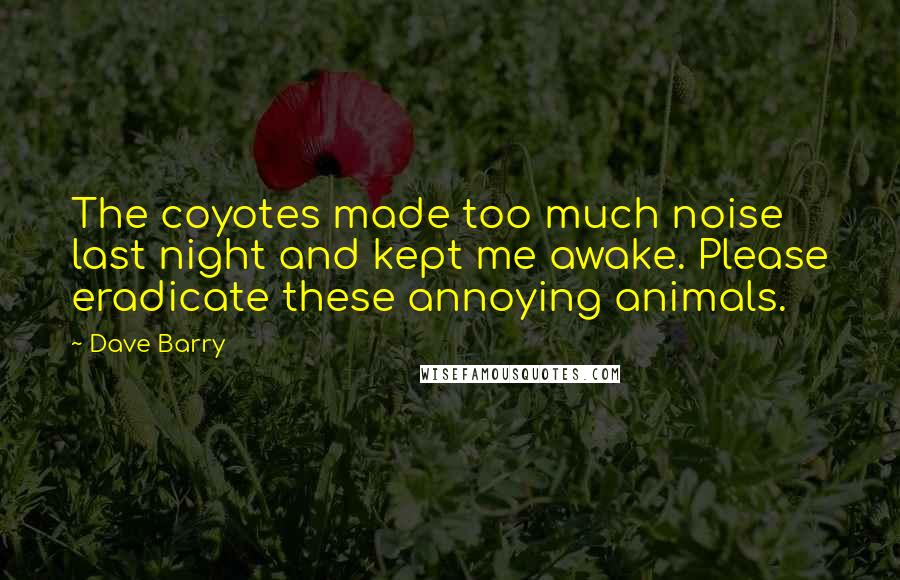 Dave Barry Quotes: The coyotes made too much noise last night and kept me awake. Please eradicate these annoying animals.