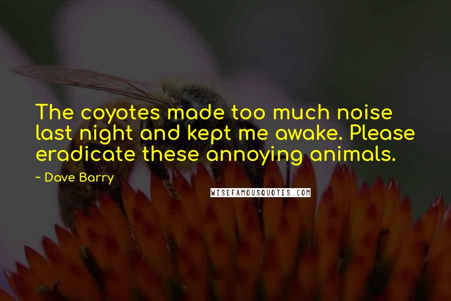 Dave Barry Quotes: The coyotes made too much noise last night and kept me awake. Please eradicate these annoying animals.