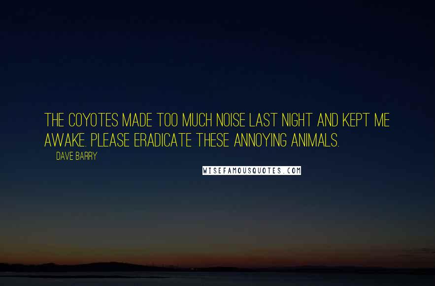 Dave Barry Quotes: The coyotes made too much noise last night and kept me awake. Please eradicate these annoying animals.