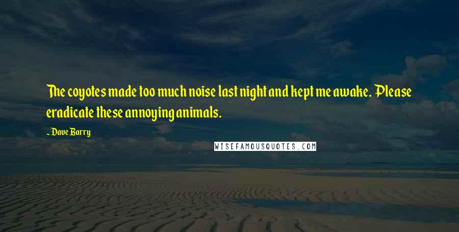 Dave Barry Quotes: The coyotes made too much noise last night and kept me awake. Please eradicate these annoying animals.