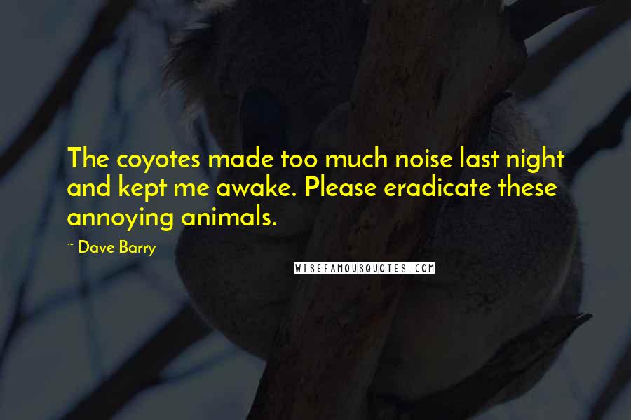 Dave Barry Quotes: The coyotes made too much noise last night and kept me awake. Please eradicate these annoying animals.