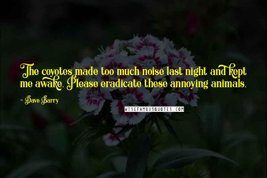Dave Barry Quotes: The coyotes made too much noise last night and kept me awake. Please eradicate these annoying animals.