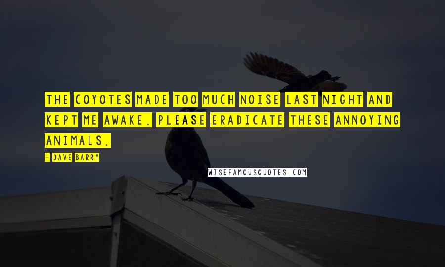 Dave Barry Quotes: The coyotes made too much noise last night and kept me awake. Please eradicate these annoying animals.