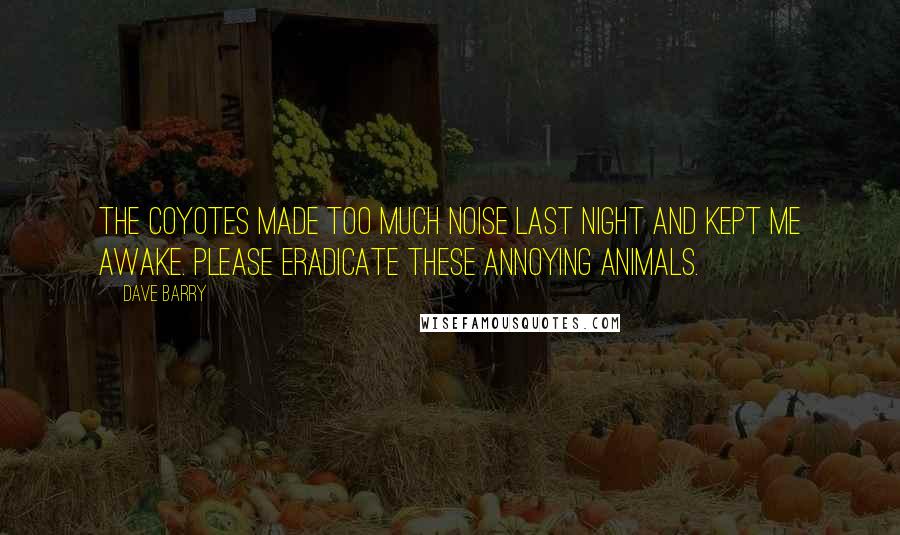 Dave Barry Quotes: The coyotes made too much noise last night and kept me awake. Please eradicate these annoying animals.