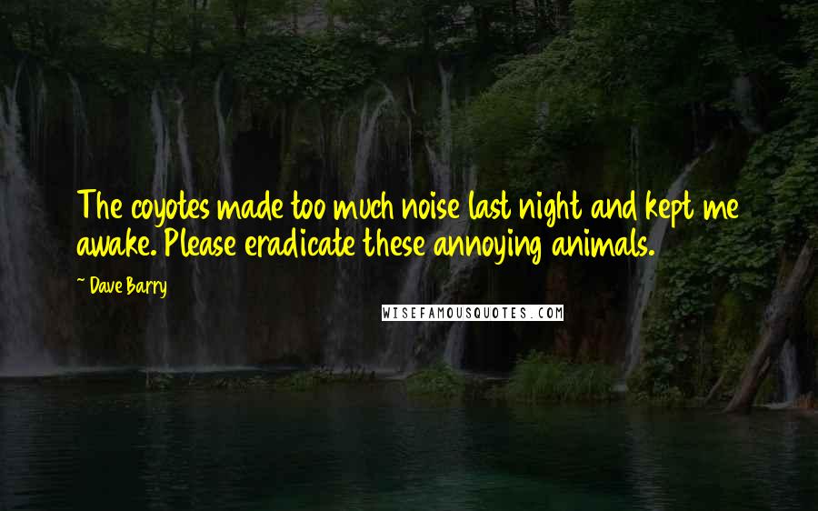 Dave Barry Quotes: The coyotes made too much noise last night and kept me awake. Please eradicate these annoying animals.