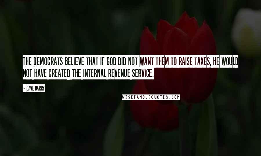 Dave Barry Quotes: The Democrats believe that if God did not want them to raise taxes, He would not have created the Internal Revenue Service.