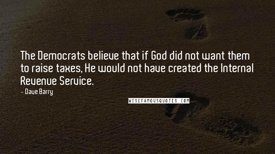 Dave Barry Quotes: The Democrats believe that if God did not want them to raise taxes, He would not have created the Internal Revenue Service.