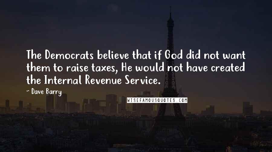 Dave Barry Quotes: The Democrats believe that if God did not want them to raise taxes, He would not have created the Internal Revenue Service.