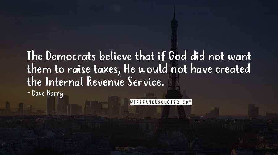 Dave Barry Quotes: The Democrats believe that if God did not want them to raise taxes, He would not have created the Internal Revenue Service.