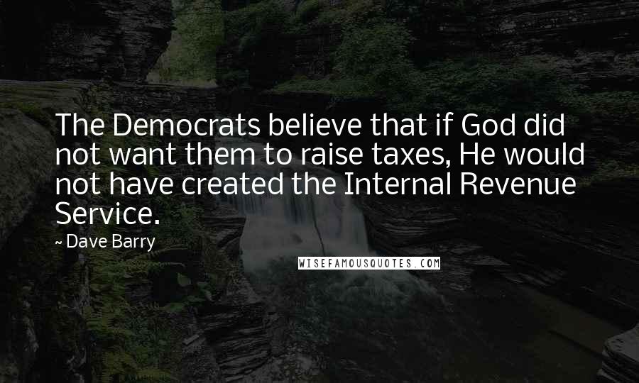 Dave Barry Quotes: The Democrats believe that if God did not want them to raise taxes, He would not have created the Internal Revenue Service.