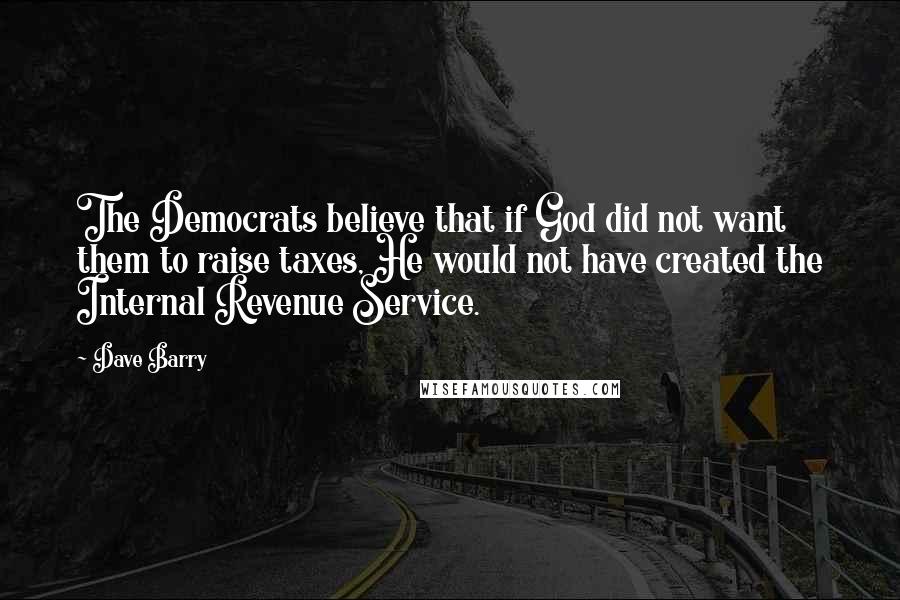 Dave Barry Quotes: The Democrats believe that if God did not want them to raise taxes, He would not have created the Internal Revenue Service.