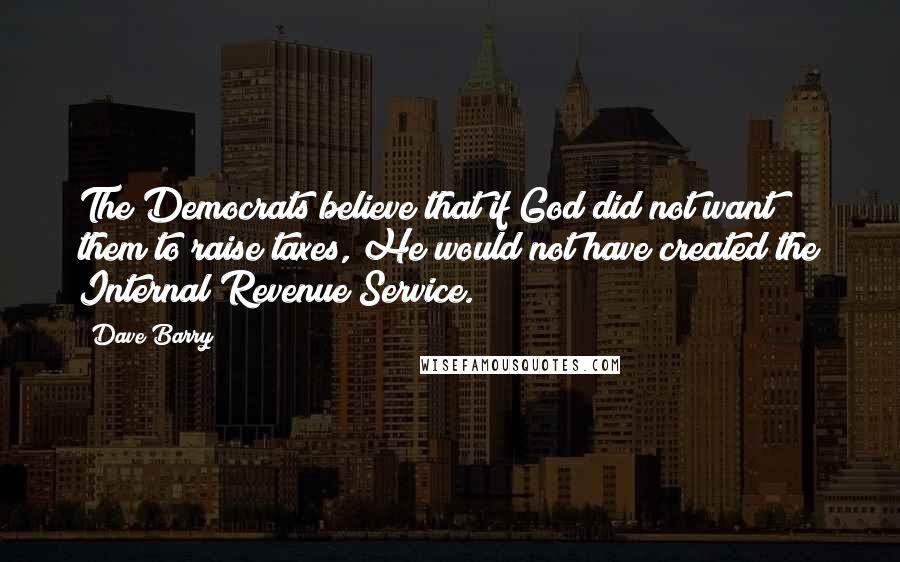 Dave Barry Quotes: The Democrats believe that if God did not want them to raise taxes, He would not have created the Internal Revenue Service.