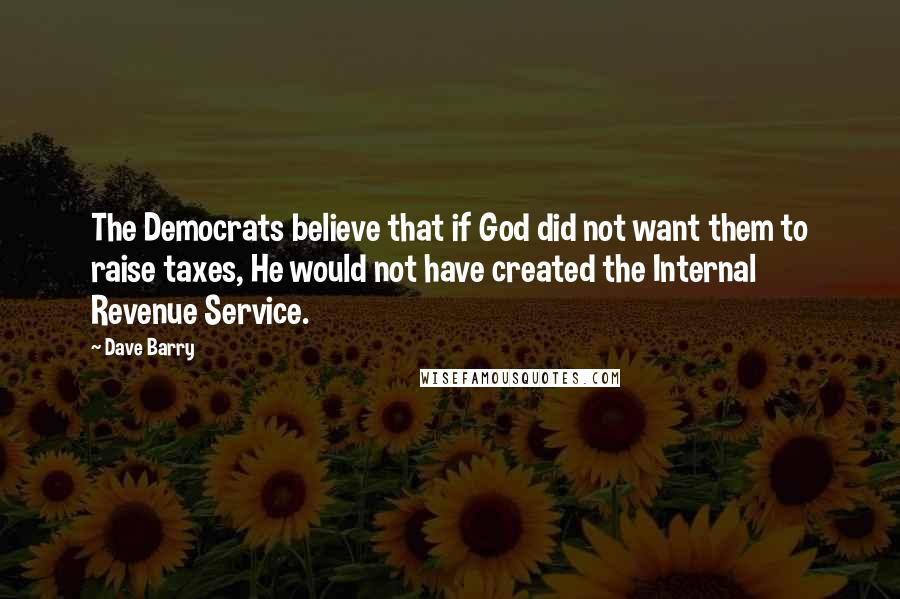 Dave Barry Quotes: The Democrats believe that if God did not want them to raise taxes, He would not have created the Internal Revenue Service.