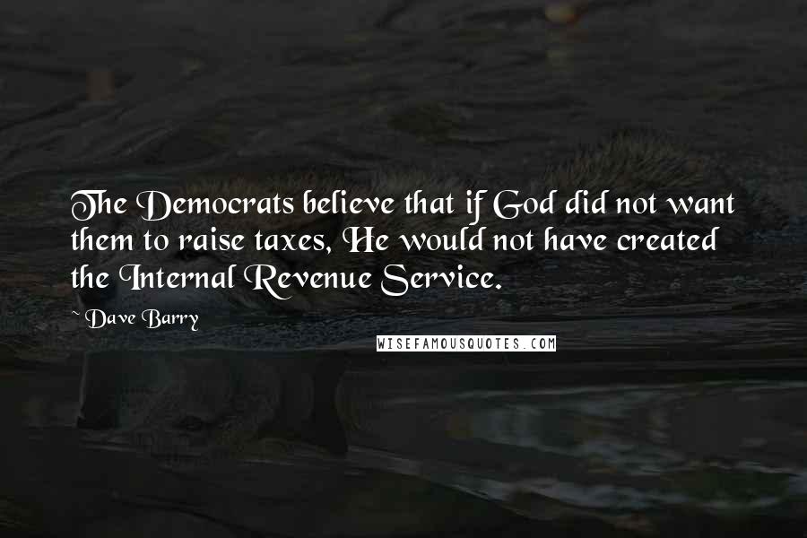 Dave Barry Quotes: The Democrats believe that if God did not want them to raise taxes, He would not have created the Internal Revenue Service.