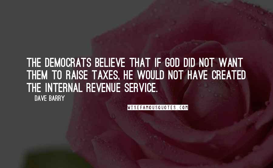 Dave Barry Quotes: The Democrats believe that if God did not want them to raise taxes, He would not have created the Internal Revenue Service.