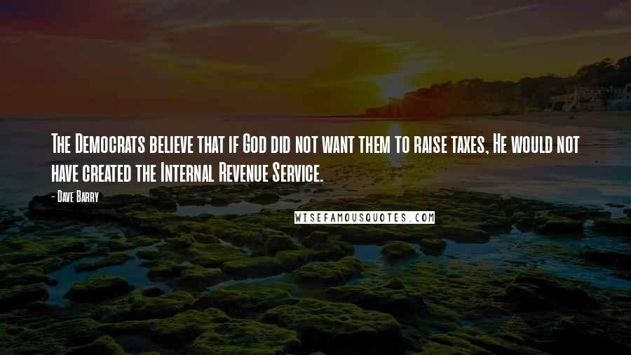 Dave Barry Quotes: The Democrats believe that if God did not want them to raise taxes, He would not have created the Internal Revenue Service.