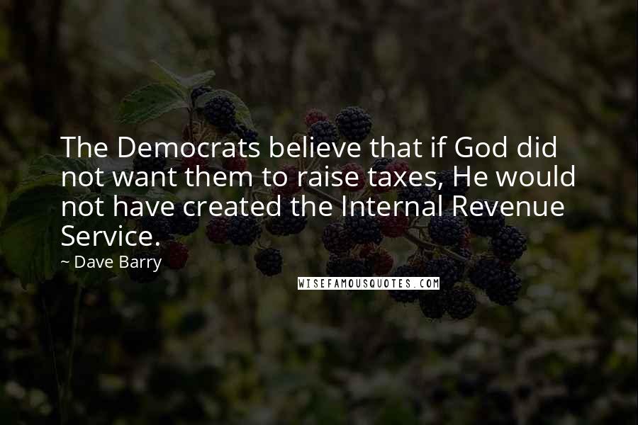 Dave Barry Quotes: The Democrats believe that if God did not want them to raise taxes, He would not have created the Internal Revenue Service.