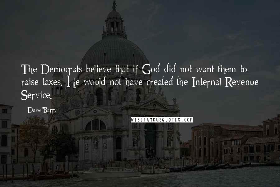 Dave Barry Quotes: The Democrats believe that if God did not want them to raise taxes, He would not have created the Internal Revenue Service.