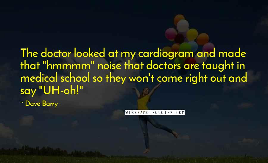 Dave Barry Quotes: The doctor looked at my cardiogram and made that "hmmmm" noise that doctors are taught in medical school so they won't come right out and say "UH-oh!"