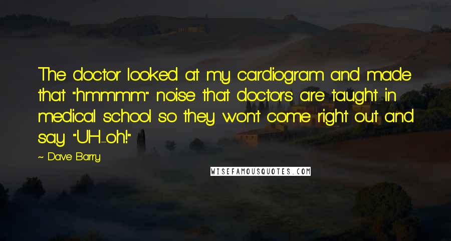 Dave Barry Quotes: The doctor looked at my cardiogram and made that "hmmmm" noise that doctors are taught in medical school so they won't come right out and say "UH-oh!"