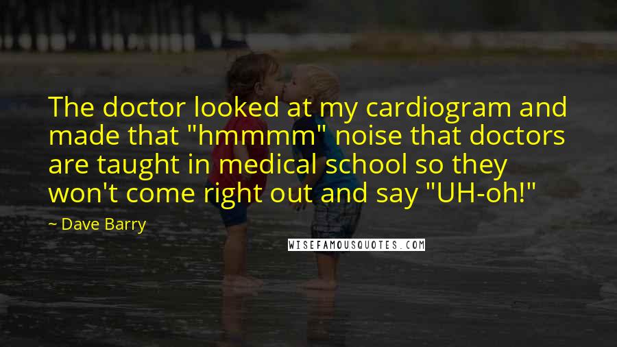 Dave Barry Quotes: The doctor looked at my cardiogram and made that "hmmmm" noise that doctors are taught in medical school so they won't come right out and say "UH-oh!"