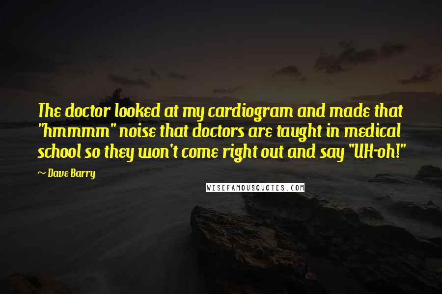 Dave Barry Quotes: The doctor looked at my cardiogram and made that "hmmmm" noise that doctors are taught in medical school so they won't come right out and say "UH-oh!"