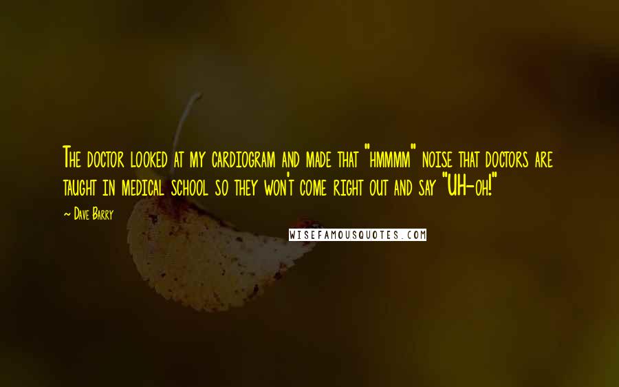 Dave Barry Quotes: The doctor looked at my cardiogram and made that "hmmmm" noise that doctors are taught in medical school so they won't come right out and say "UH-oh!"