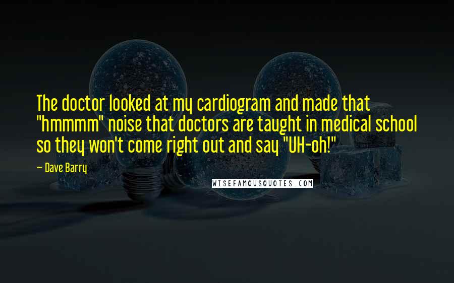 Dave Barry Quotes: The doctor looked at my cardiogram and made that "hmmmm" noise that doctors are taught in medical school so they won't come right out and say "UH-oh!"