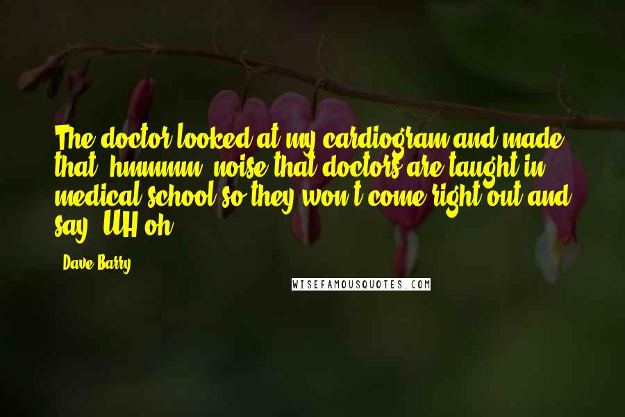 Dave Barry Quotes: The doctor looked at my cardiogram and made that "hmmmm" noise that doctors are taught in medical school so they won't come right out and say "UH-oh!"