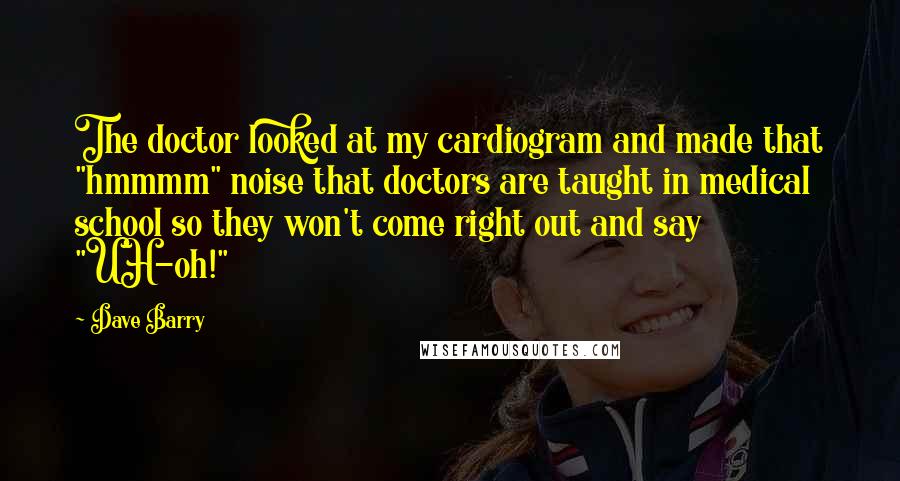 Dave Barry Quotes: The doctor looked at my cardiogram and made that "hmmmm" noise that doctors are taught in medical school so they won't come right out and say "UH-oh!"