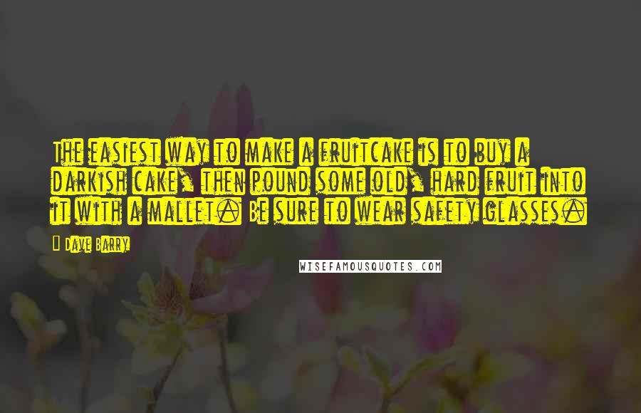 Dave Barry Quotes: The easiest way to make a fruitcake is to buy a darkish cake, then pound some old, hard fruit into it with a mallet. Be sure to wear safety glasses.