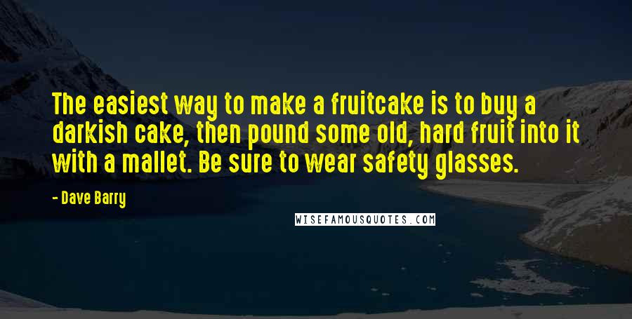 Dave Barry Quotes: The easiest way to make a fruitcake is to buy a darkish cake, then pound some old, hard fruit into it with a mallet. Be sure to wear safety glasses.