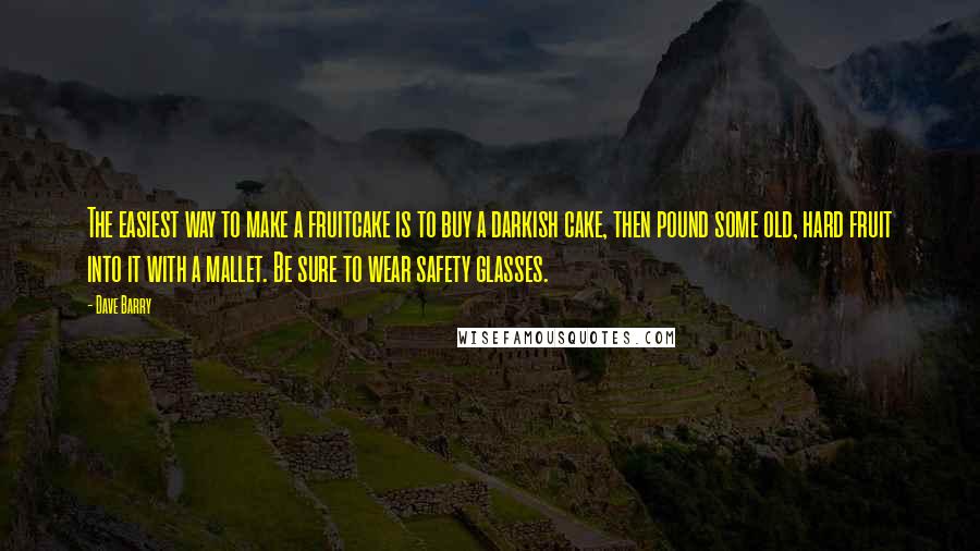 Dave Barry Quotes: The easiest way to make a fruitcake is to buy a darkish cake, then pound some old, hard fruit into it with a mallet. Be sure to wear safety glasses.