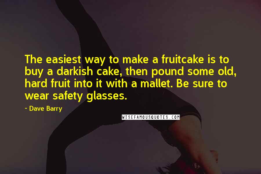 Dave Barry Quotes: The easiest way to make a fruitcake is to buy a darkish cake, then pound some old, hard fruit into it with a mallet. Be sure to wear safety glasses.