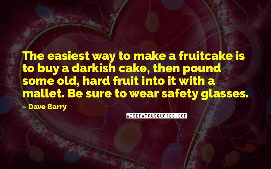 Dave Barry Quotes: The easiest way to make a fruitcake is to buy a darkish cake, then pound some old, hard fruit into it with a mallet. Be sure to wear safety glasses.