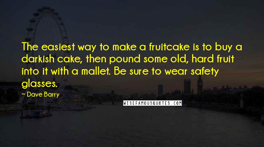 Dave Barry Quotes: The easiest way to make a fruitcake is to buy a darkish cake, then pound some old, hard fruit into it with a mallet. Be sure to wear safety glasses.