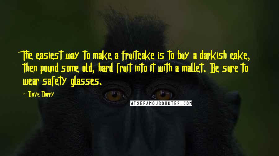 Dave Barry Quotes: The easiest way to make a fruitcake is to buy a darkish cake, then pound some old, hard fruit into it with a mallet. Be sure to wear safety glasses.