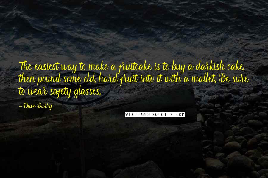 Dave Barry Quotes: The easiest way to make a fruitcake is to buy a darkish cake, then pound some old, hard fruit into it with a mallet. Be sure to wear safety glasses.