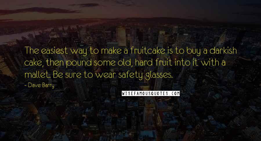 Dave Barry Quotes: The easiest way to make a fruitcake is to buy a darkish cake, then pound some old, hard fruit into it with a mallet. Be sure to wear safety glasses.