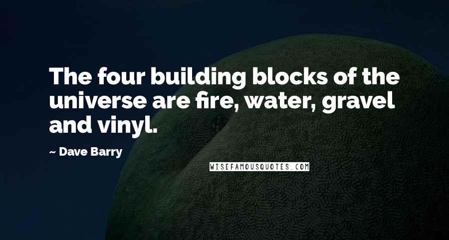 Dave Barry Quotes: The four building blocks of the universe are fire, water, gravel and vinyl.