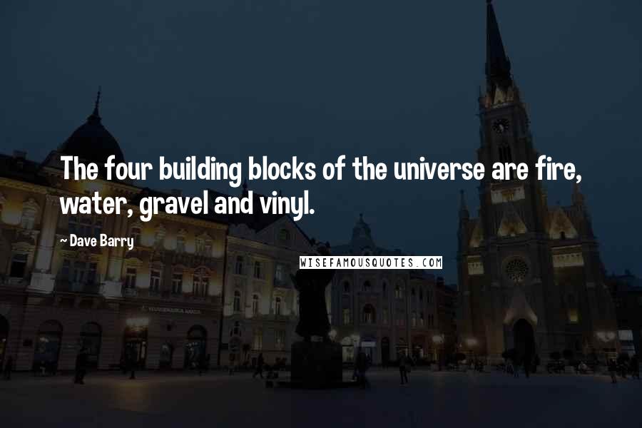 Dave Barry Quotes: The four building blocks of the universe are fire, water, gravel and vinyl.